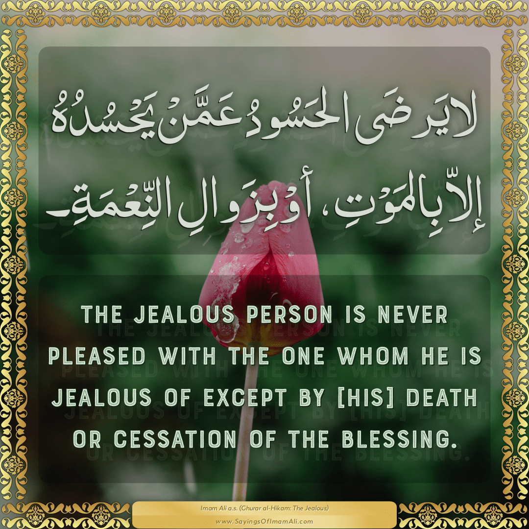 The jealous person is never pleased with the one whom he is jealous of...